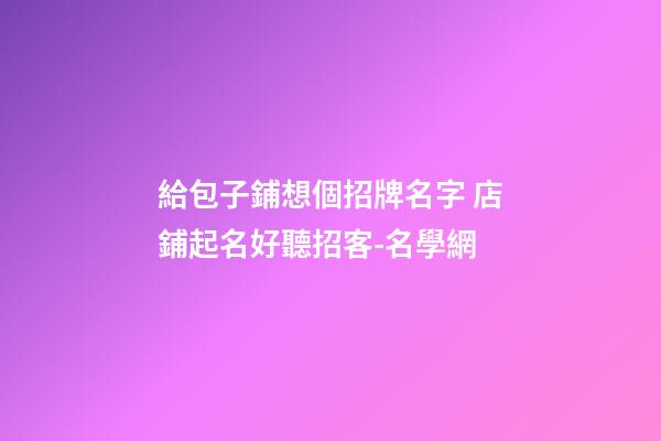 給包子鋪想個招牌名字 店鋪起名好聽招客-名學網-第1張-店鋪起名-玄機派